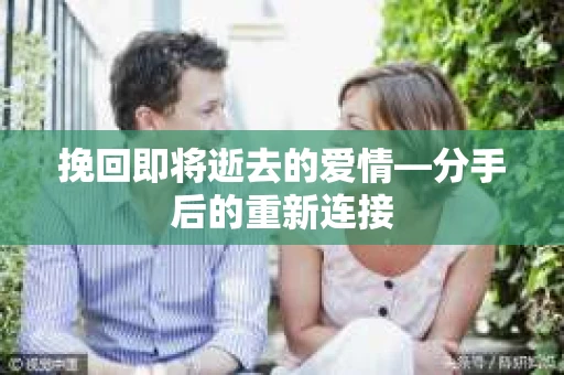 挽回即将逝去的爱情—分手后的重新连接