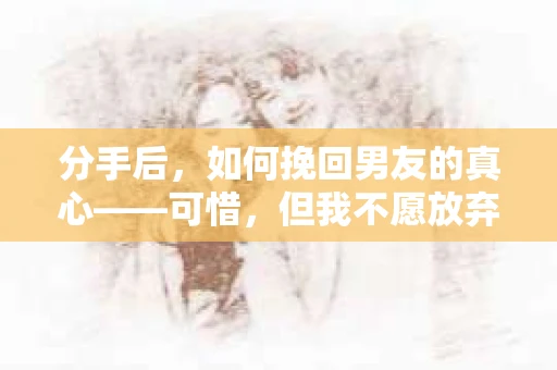 分手后，如何挽回男友的真心——可惜，但我不愿放弃
