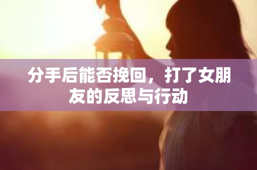 分手后能否挽回，打了女朋友的反思与行动