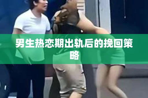 男生热恋期出轨后的挽回策略