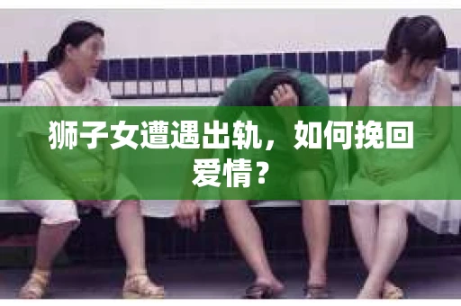 狮子女遭遇出轨，如何挽回爱情？