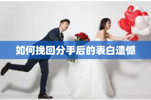 如何挽回分手后的表白遗憾