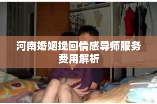 河南婚姻挽回情感导师服务费用解析