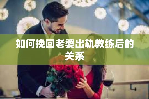 如何挽回老婆出轨教练后的关系