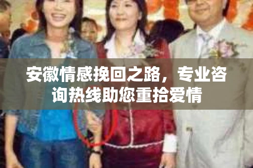 安徽情感挽回之路，专业咨询热线助您重拾爱情