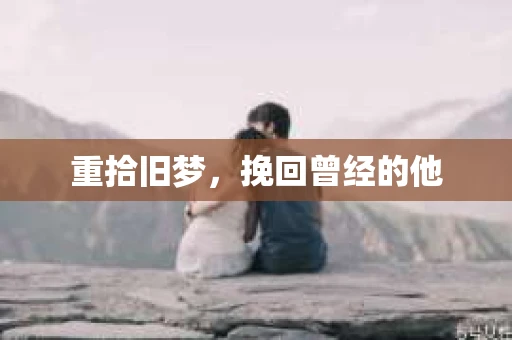重拾旧梦，挽回曾经的他