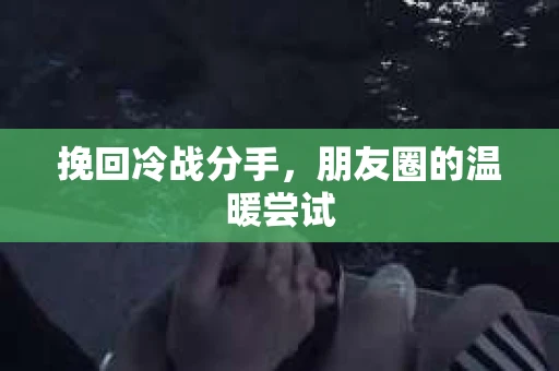 挽回冷战分手，朋友圈的温暖尝试