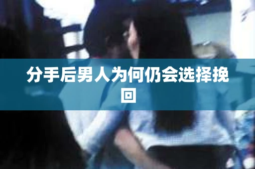 分手后男人为何仍会选择挽回