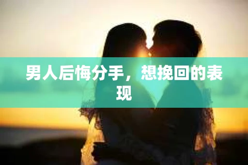 男人后悔分手，想挽回的表现
