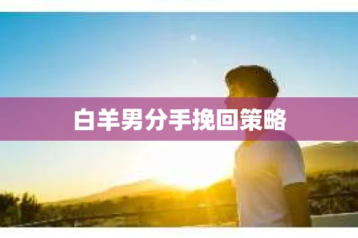 白羊男分手挽回策略