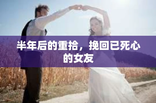 半年后的重拾，挽回已死心的女友