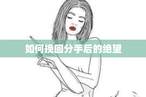 如何挽回分手后的绝望
