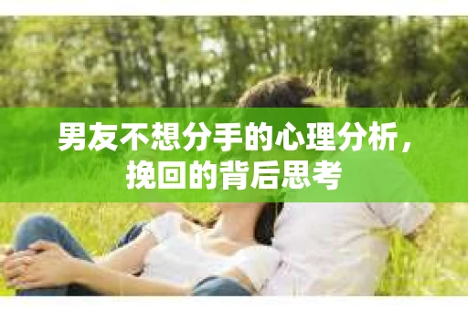 男友不想分手的心理分析，挽回的背后思考