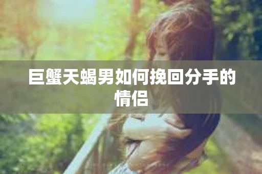 巨蟹天蝎男如何挽回分手的情侣