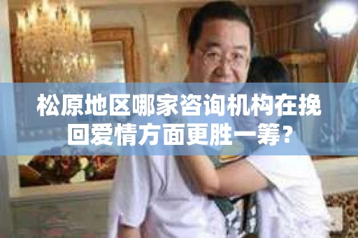 松原地区哪家咨询机构在挽回爱情方面更胜一筹？