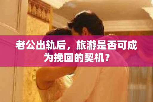 老公出轨后，旅游是否可成为挽回的契机？