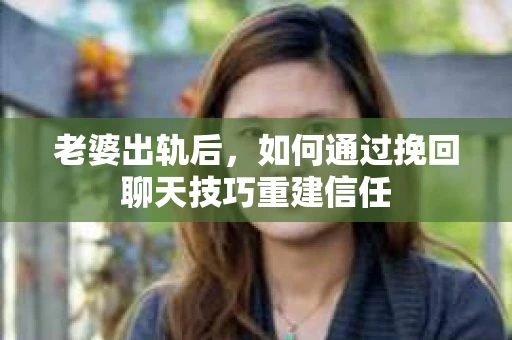 老婆出轨后，如何通过挽回聊天技巧重建信任