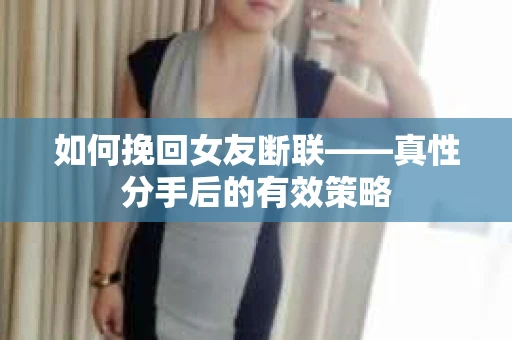 如何挽回女友断联——真性分手后的有效策略