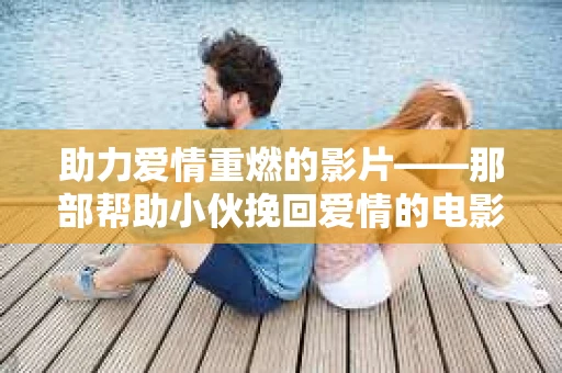 助力爱情重燃的影片——那部帮助小伙挽回爱情的电影