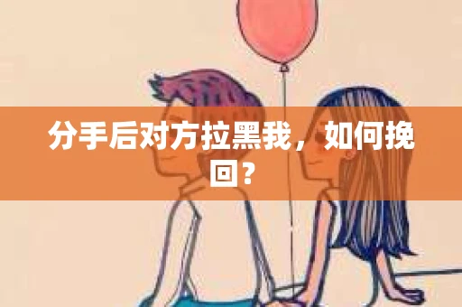 分手后对方拉黑我，如何挽回？