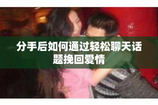 分手后如何通过轻松聊天话题挽回爱情
