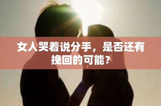 女人哭着说分手，是否还有挽回的可能？