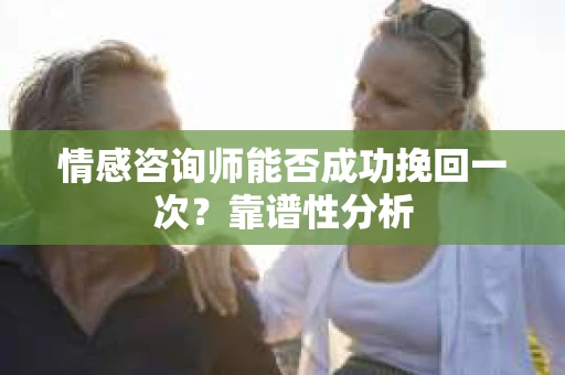 情感咨询师能否成功挽回一次？靠谱性分析