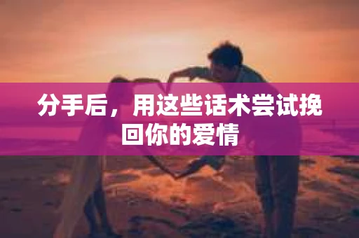 分手后，用这些话术尝试挽回你的爱情