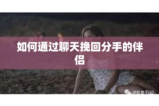 如何通过聊天挽回分手的伴侣