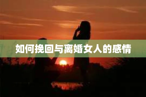 如何挽回与离婚女人的感情