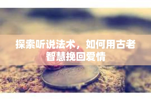 探索听说法术，如何用古老智慧挽回爱情