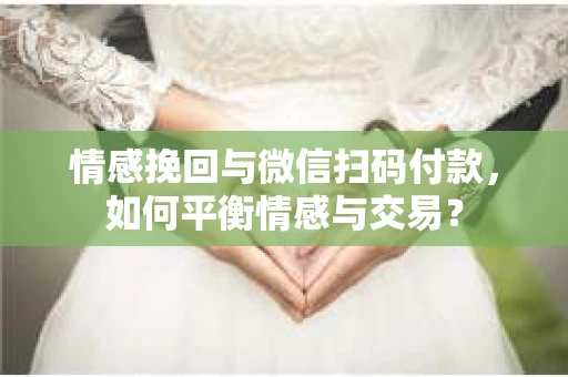 情感挽回与微信扫码付款，如何平衡情感与交易？