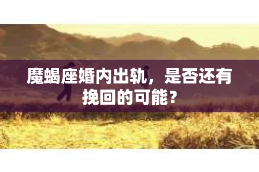 魔蝎座婚内出轨，是否还有挽回的可能？