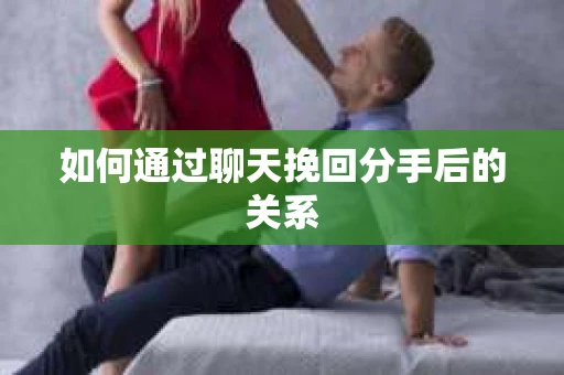 如何通过聊天挽回分手后的关系