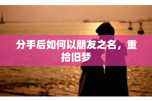 分手后如何以朋友之名，重拾旧梦