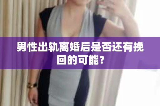 男性出轨离婚后是否还有挽回的可能？
