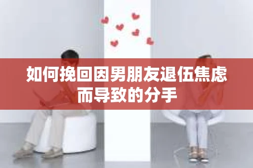 如何挽回因男朋友退伍焦虑而导致的分手