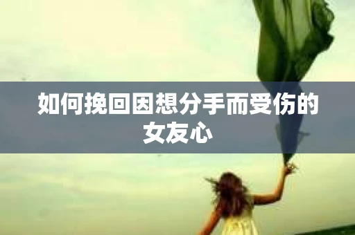 如何挽回因想分手而受伤的女友心