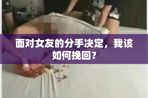 面对女友的分手决定，我该如何挽回？