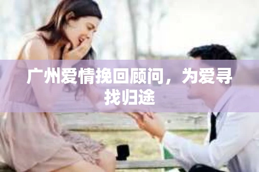 广州爱情挽回顾问，为爱寻找归途