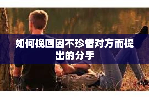 如何挽回因不珍惜对方而提出的分手