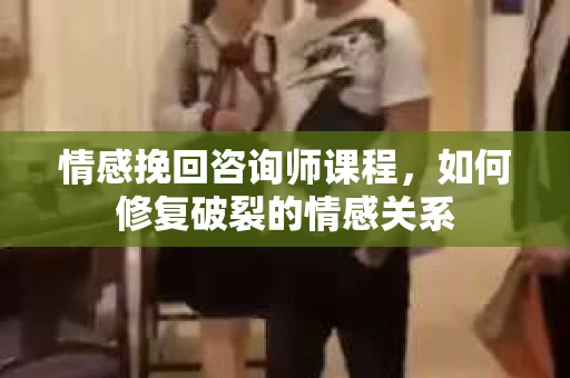 情感挽回咨询师课程，如何修复破裂的情感关系