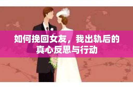 如何挽回女友，我出轨后的真心反思与行动