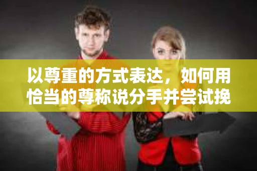 以尊重的方式表达，如何用恰当的尊称说分手并尝试挽回