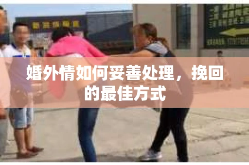 婚外情如何妥善处理，挽回的最佳方式