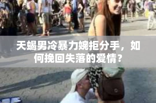 天蝎男冷暴力婉拒分手，如何挽回失落的爱情？