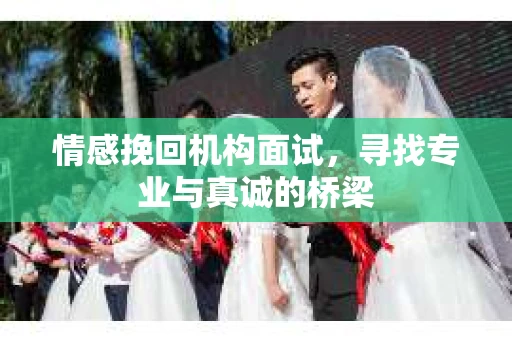 情感挽回机构面试，寻找专业与真诚的桥梁