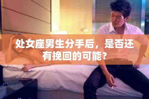 处女座男生分手后，是否还有挽回的可能？