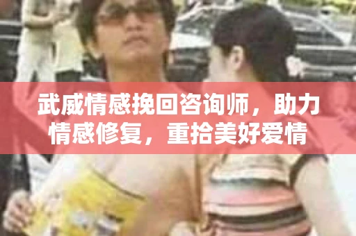 武威情感挽回咨询师，助力情感修复，重拾美好爱情