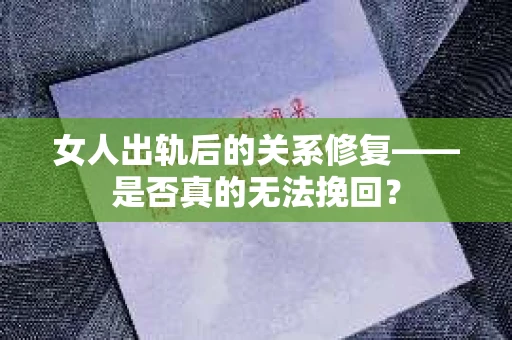 女人出轨后的关系修复——是否真的无法挽回？